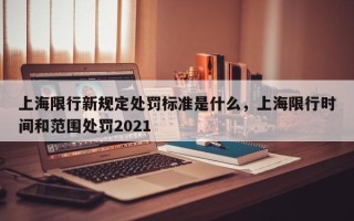 上海限行新规定处罚标准是什么，上海限行时间和范围处罚2021