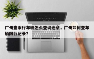 广州查限行车辆怎么查询违章，广州如何查车辆限行记录？