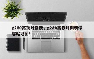 g280高铁时刻表，g280高铁时刻表停靠站地图！