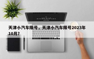 天津小汽车限号，天津小汽车限号2023年10月？