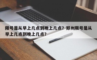 限号是从早上几点到晚上几点？郑州限号是从早上几点到晚上几点？