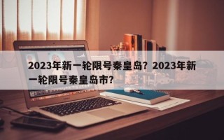 2023年新一轮限号秦皇岛？2023年新一轮限号秦皇岛市？