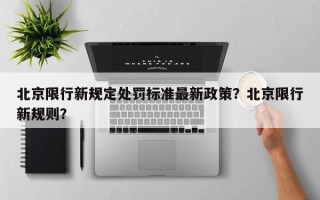 北京限行新规定处罚标准最新政策？北京限行新规则？