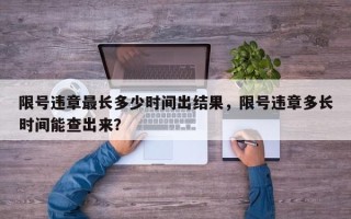 限号违章最长多少时间出结果，限号违章多长时间能查出来？