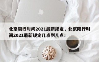 北京限行时间2021最新规定，北京限行时间2021最新规定几点到几点！