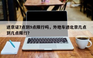 进京证7点到9点限行吗，外地车进北京几点到几点限行？