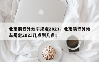 北京限行外地车规定2023，北京限行外地车规定2023几点到几点！