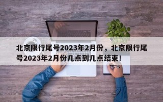 北京限行尾号2023年2月份，北京限行尾号2023年2月份几点到几点结束！