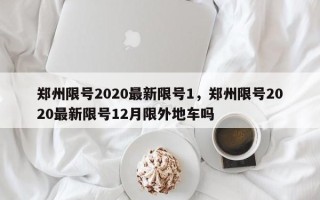 郑州限号2020最新限号1，郑州限号2020最新限号12月限外地车吗