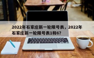 2022年石家庄新一轮限号表，2022年石家庄新一轮限号表1和6？