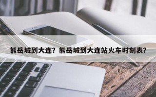 熊岳城到大连？熊岳城到大连站火车时刻表？