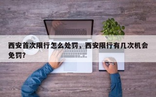 西安首次限行怎么处罚，西安限行有几次机会免罚？