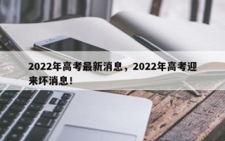 2022年高考最新消息，2022年高考迎来坏消息！