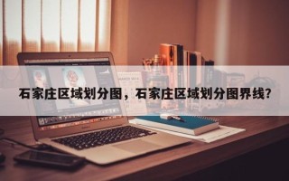 石家庄区域划分图，石家庄区域划分图界线？