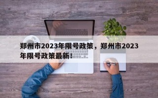 郑州市2023年限号政策，郑州市2023年限号政策最新！