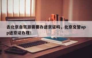 去北京自驾游需要办进京证吗，北京交警app进京证办理！