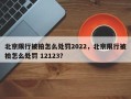 北京限行被拍怎么处罚2022，北京限行被拍怎么处罚 12123？