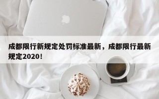 成都限行新规定处罚标准最新，成都限行最新规定2020！