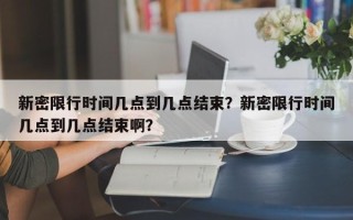 新密限行时间几点到几点结束？新密限行时间几点到几点结束啊？