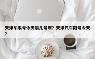 天津车限号今天限几号啊？天津汽车限号今天？