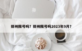 郑州限号吗？郑州限号吗2023年9月？