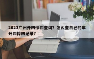 2023广州开四停四查询？怎么查自己的车开四停四记录？