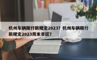 杭州车辆限行新规定2023？杭州车辆限行新规定2023周末景区？