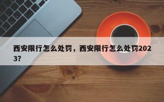 西安限行怎么处罚，西安限行怎么处罚2023？