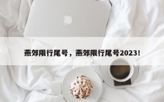 燕郊限行尾号，燕郊限行尾号2023！