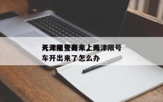 天津限号开车上路
几天能查出来，天津限号车开出来了怎么办