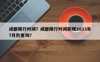 成都限行时间？成都限行时间新规2023年7月份查询？