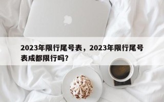 2023年限行尾号表，2023年限行尾号表成都限行吗？