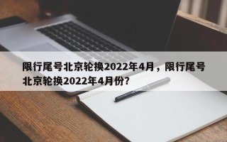 限行尾号北京轮换2022年4月，限行尾号北京轮换2022年4月份？