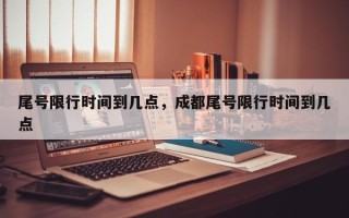 尾号限行时间到几点，成都尾号限行时间到几点