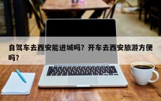 自驾车去西安能进城吗？开车去西安旅游方便吗？