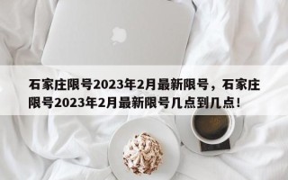 石家庄限号2023年2月最新限号，石家庄限号2023年2月最新限号几点到几点！