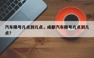 汽车限号几点到几点，成都汽车限号几点到几点？