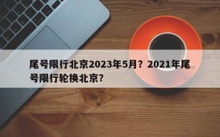 尾号限行北京2023年5月？2021年尾号限行轮换北京？