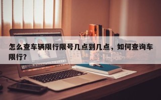 怎么查车辆限行限号几点到几点，如何查询车限行？