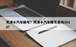 天津小汽车限号？天津小汽车限号查询2022？