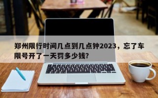 郑州限行时间几点到几点钟2023，忘了车限号开了一天罚多少钱？