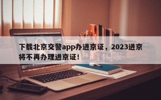 下载北京交警app办进京证，2023进京将不再办理进京证！