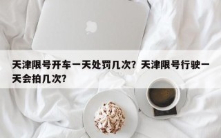 天津限号开车一天处罚几次？天津限号行驶一天会拍几次？