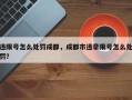 违限号怎么处罚成都，成都市违章限号怎么处罚？