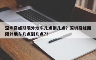 深圳高峰期限外地车几点到几点？深圳高峰期限外地车几点到几点?？