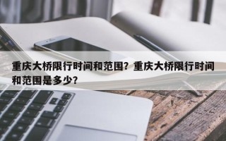 重庆大桥限行时间和范围？重庆大桥限行时间和范围是多少？