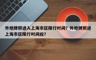 外地牌照进入上海市区限行时间？外地牌照进上海市区限行时间段？