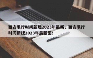 西安限行时间新规2023年最新，西安限行时间新规2023年最新图！