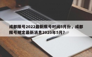 成都限号2022最新限号时间5月份，成都限号规定最新消息2020年5月？