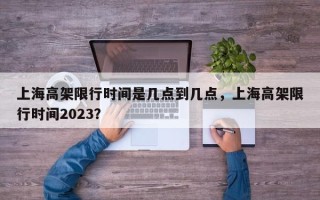 上海高架限行时间是几点到几点，上海高架限行时间2023？